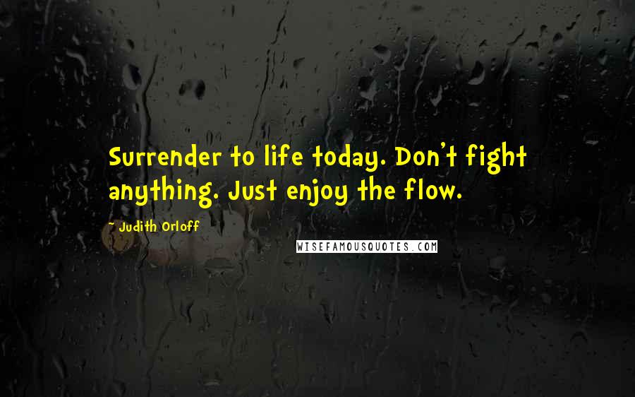 Judith Orloff Quotes: Surrender to life today. Don't fight anything. Just enjoy the flow.