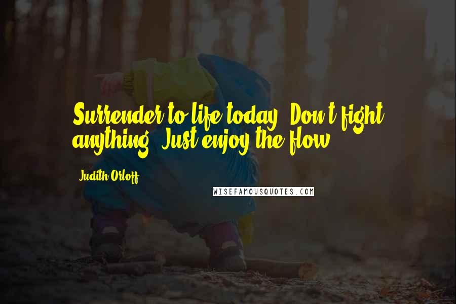 Judith Orloff Quotes: Surrender to life today. Don't fight anything. Just enjoy the flow.