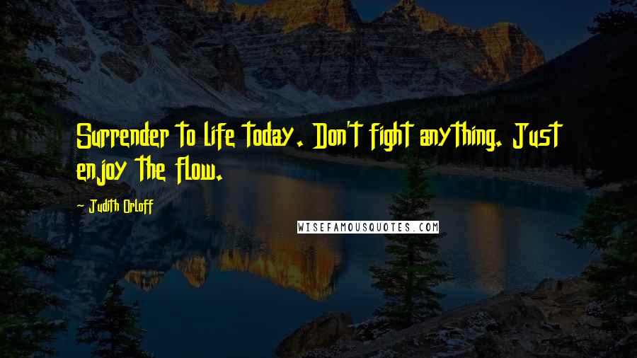 Judith Orloff Quotes: Surrender to life today. Don't fight anything. Just enjoy the flow.