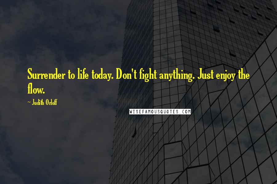 Judith Orloff Quotes: Surrender to life today. Don't fight anything. Just enjoy the flow.