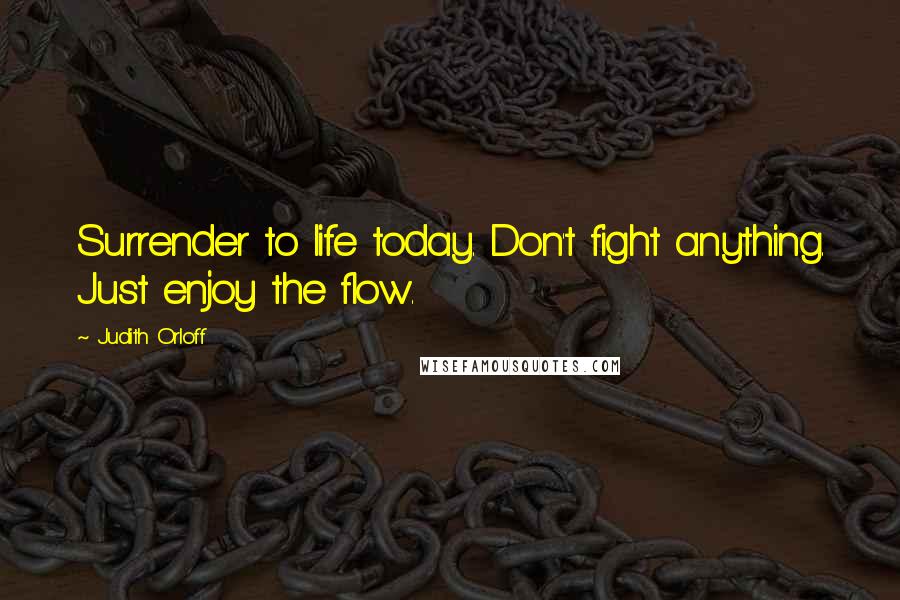 Judith Orloff Quotes: Surrender to life today. Don't fight anything. Just enjoy the flow.
