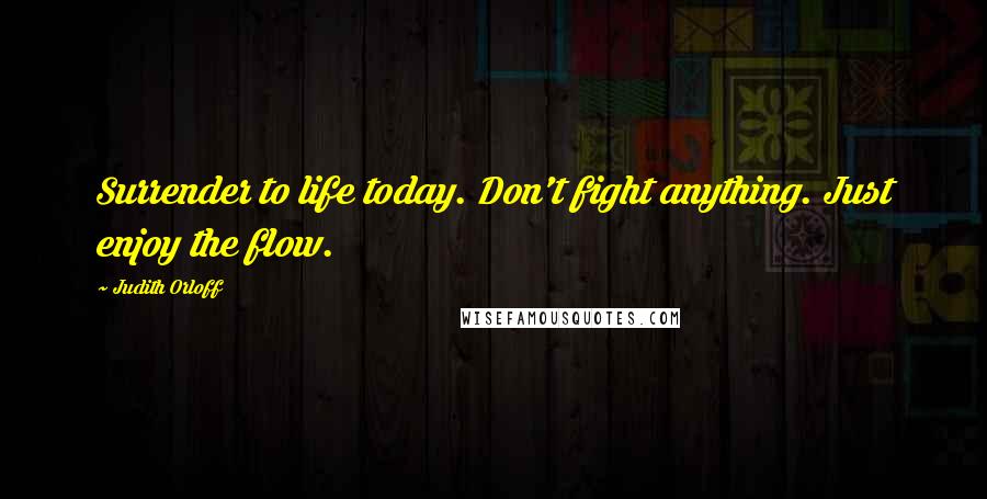 Judith Orloff Quotes: Surrender to life today. Don't fight anything. Just enjoy the flow.