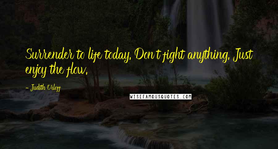 Judith Orloff Quotes: Surrender to life today. Don't fight anything. Just enjoy the flow.