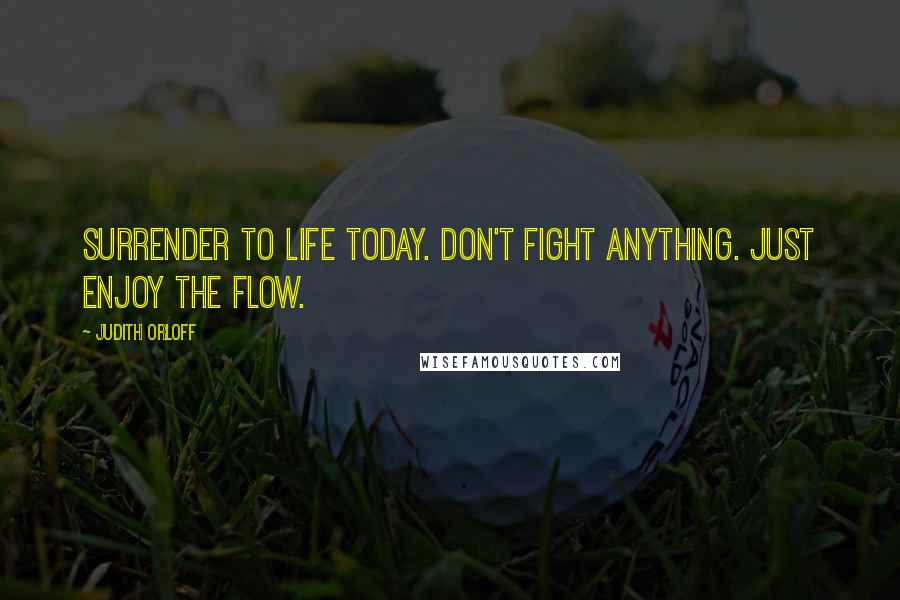Judith Orloff Quotes: Surrender to life today. Don't fight anything. Just enjoy the flow.