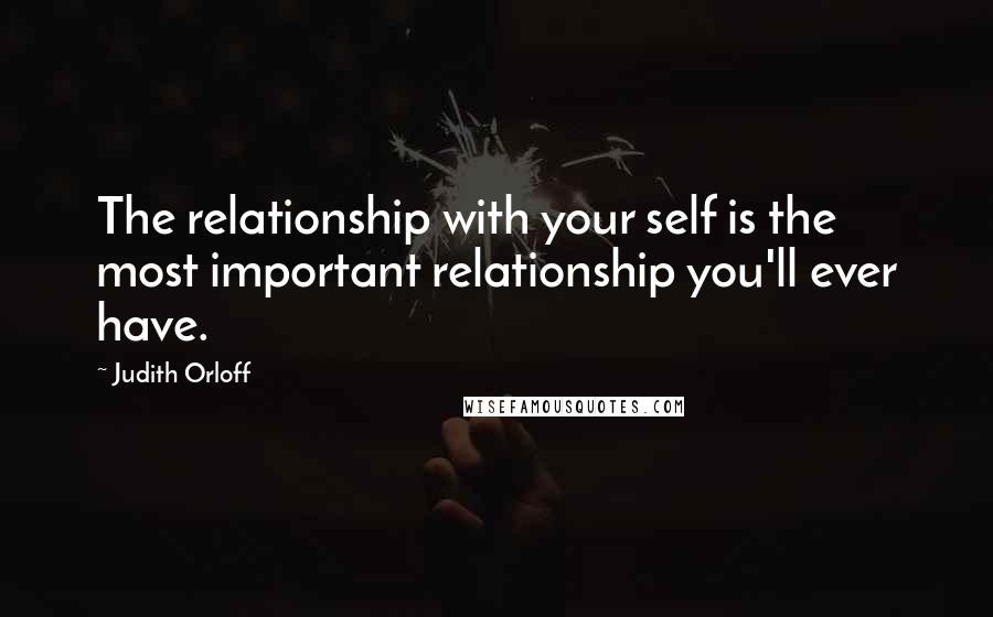 Judith Orloff Quotes: The relationship with your self is the most important relationship you'll ever have.