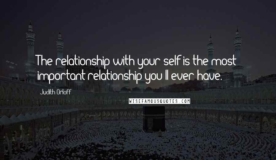 Judith Orloff Quotes: The relationship with your self is the most important relationship you'll ever have.