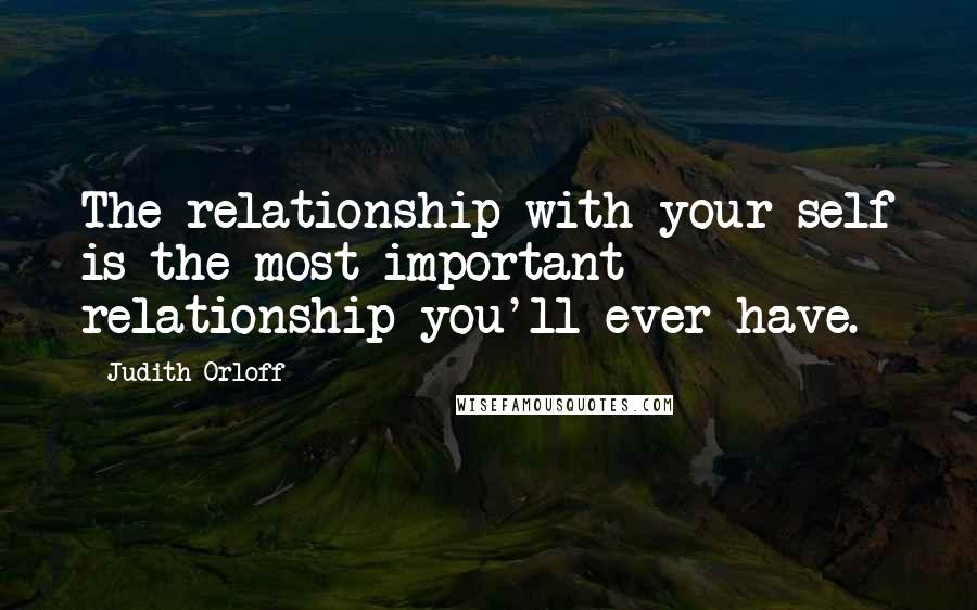 Judith Orloff Quotes: The relationship with your self is the most important relationship you'll ever have.