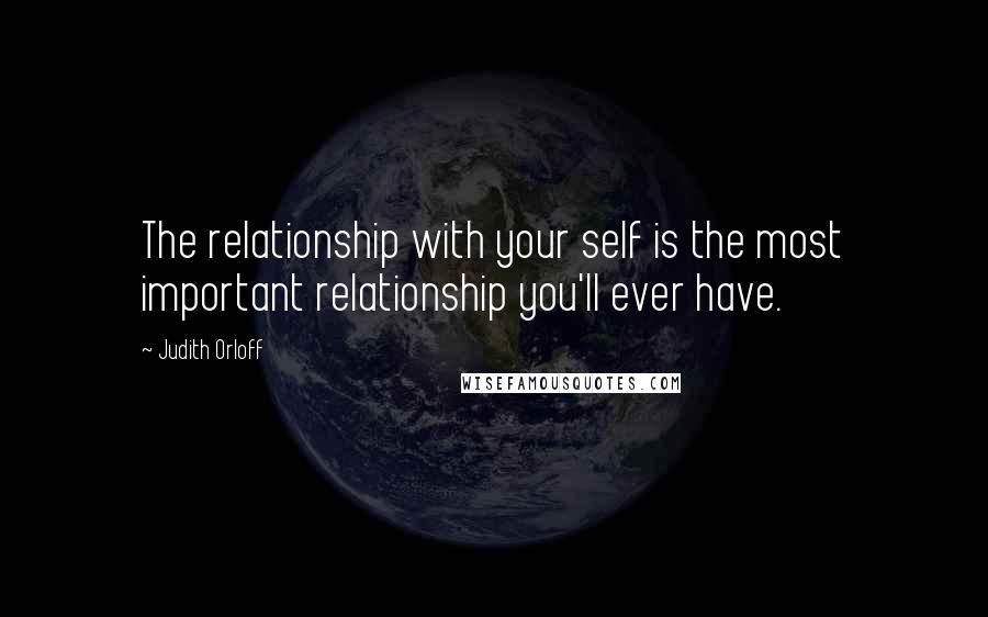 Judith Orloff Quotes: The relationship with your self is the most important relationship you'll ever have.