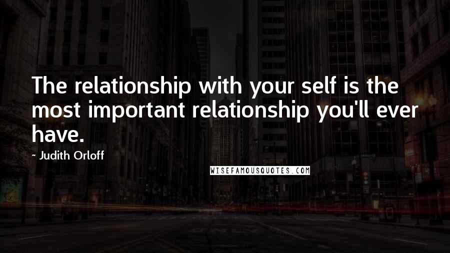 Judith Orloff Quotes: The relationship with your self is the most important relationship you'll ever have.