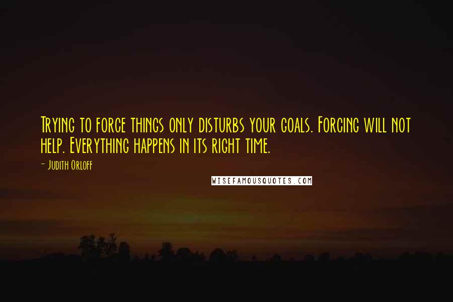 Judith Orloff Quotes: Trying to force things only disturbs your goals. Forcing will not help. Everything happens in its right time.