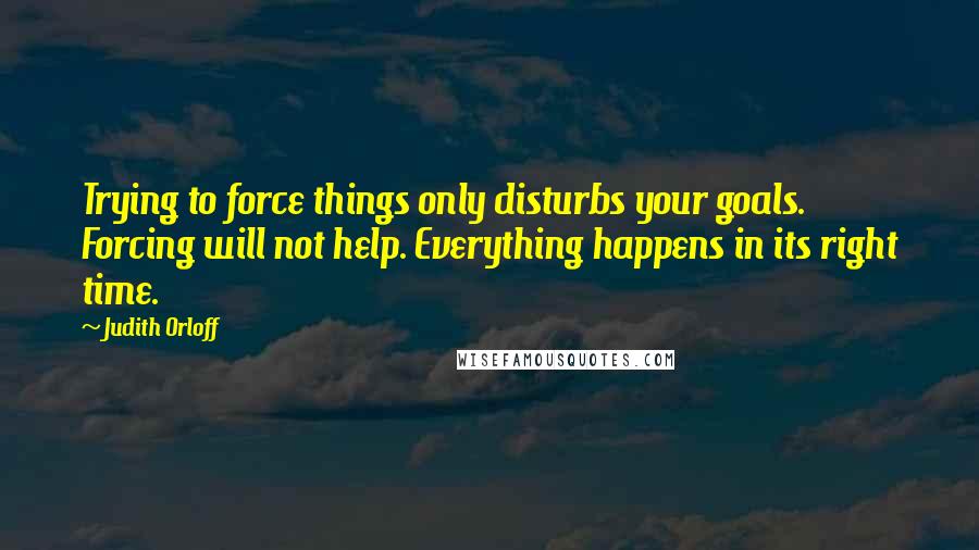 Judith Orloff Quotes: Trying to force things only disturbs your goals. Forcing will not help. Everything happens in its right time.