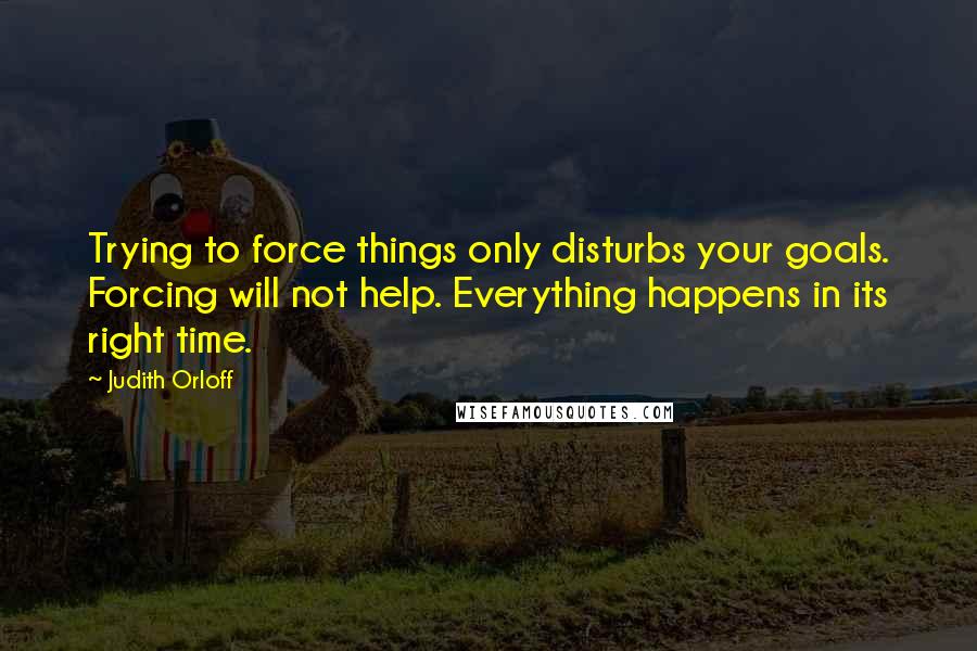 Judith Orloff Quotes: Trying to force things only disturbs your goals. Forcing will not help. Everything happens in its right time.