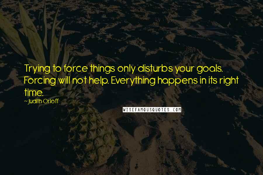 Judith Orloff Quotes: Trying to force things only disturbs your goals. Forcing will not help. Everything happens in its right time.