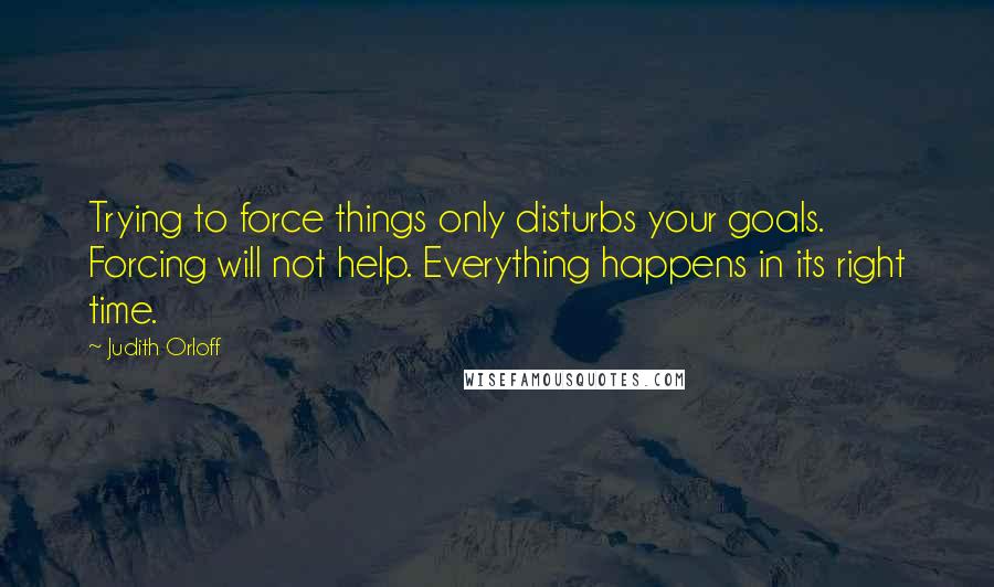 Judith Orloff Quotes: Trying to force things only disturbs your goals. Forcing will not help. Everything happens in its right time.