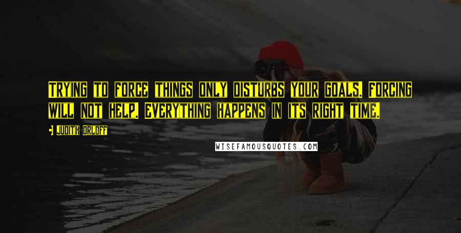 Judith Orloff Quotes: Trying to force things only disturbs your goals. Forcing will not help. Everything happens in its right time.