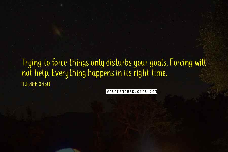 Judith Orloff Quotes: Trying to force things only disturbs your goals. Forcing will not help. Everything happens in its right time.