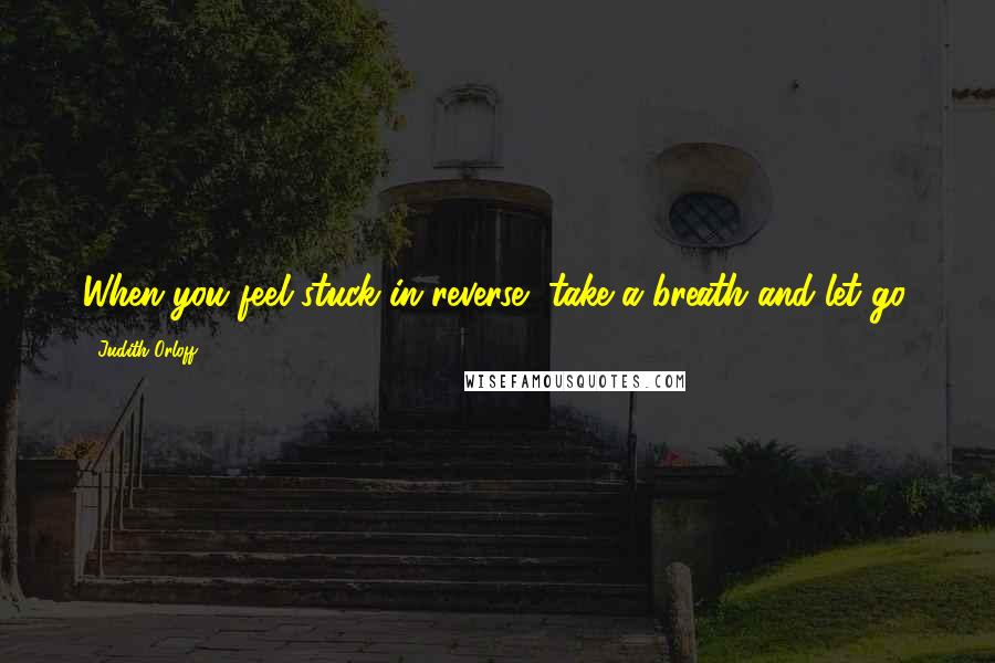 Judith Orloff Quotes: When you feel stuck in reverse, take a breath and let go.