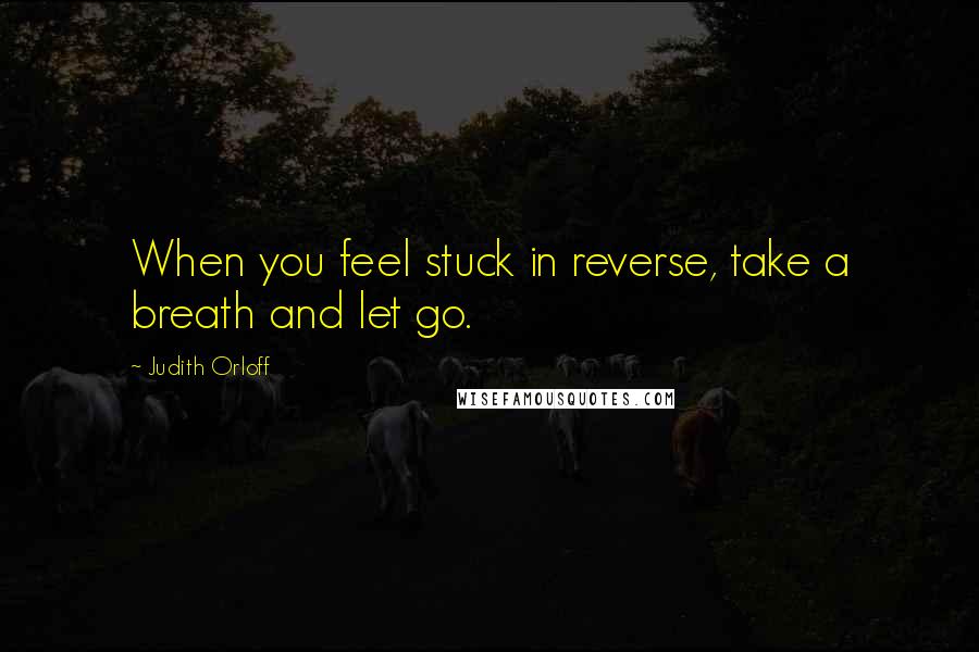 Judith Orloff Quotes: When you feel stuck in reverse, take a breath and let go.