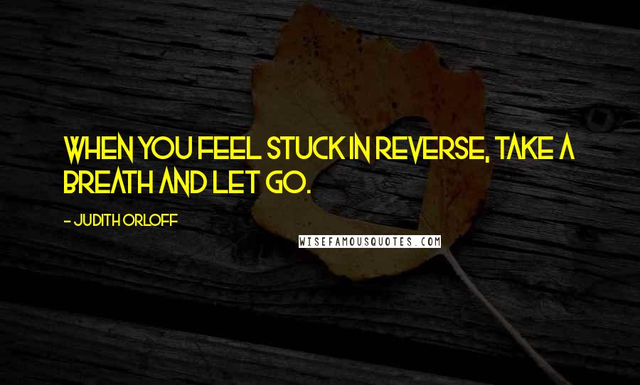 Judith Orloff Quotes: When you feel stuck in reverse, take a breath and let go.