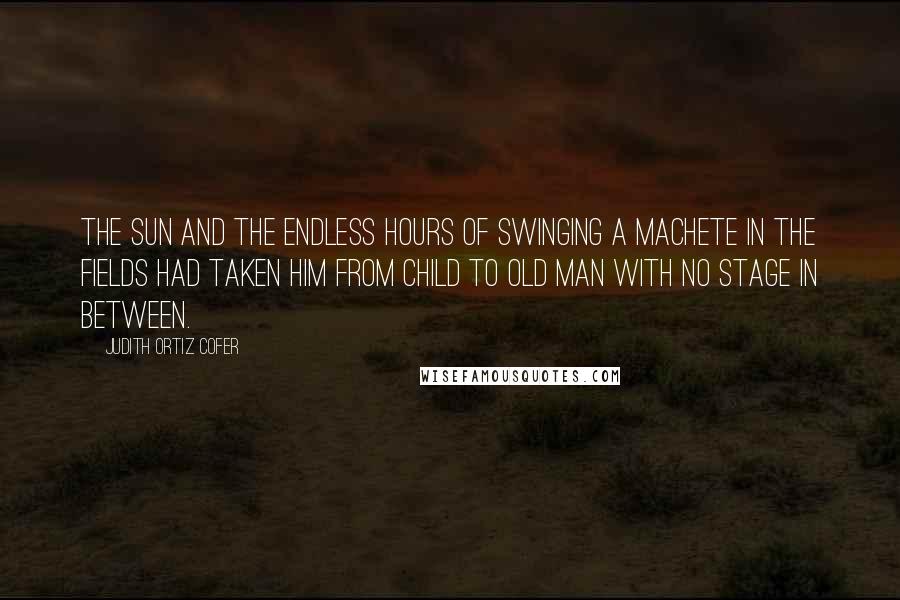 Judith Ortiz Cofer Quotes: The sun and the endless hours of swinging a machete in the fields had taken him from child to old man with no stage in between.