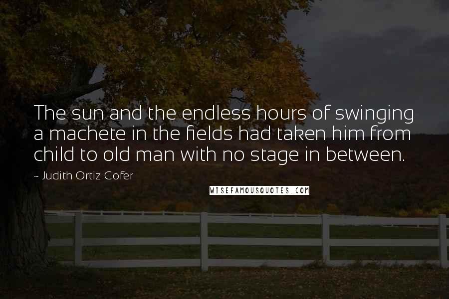 Judith Ortiz Cofer Quotes: The sun and the endless hours of swinging a machete in the fields had taken him from child to old man with no stage in between.