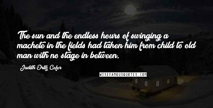 Judith Ortiz Cofer Quotes: The sun and the endless hours of swinging a machete in the fields had taken him from child to old man with no stage in between.