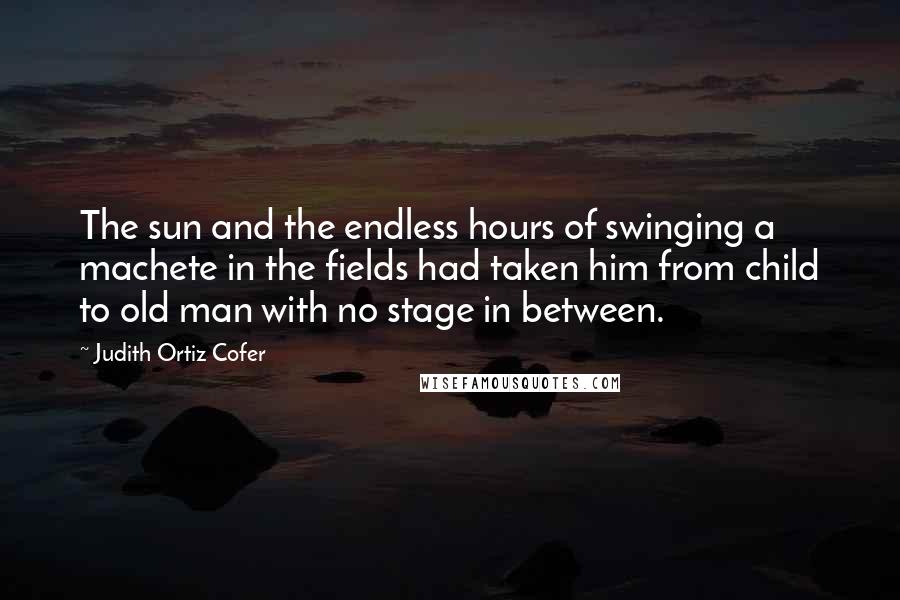Judith Ortiz Cofer Quotes: The sun and the endless hours of swinging a machete in the fields had taken him from child to old man with no stage in between.