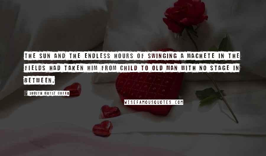 Judith Ortiz Cofer Quotes: The sun and the endless hours of swinging a machete in the fields had taken him from child to old man with no stage in between.