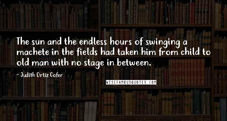 Judith Ortiz Cofer Quotes: The sun and the endless hours of swinging a machete in the fields had taken him from child to old man with no stage in between.