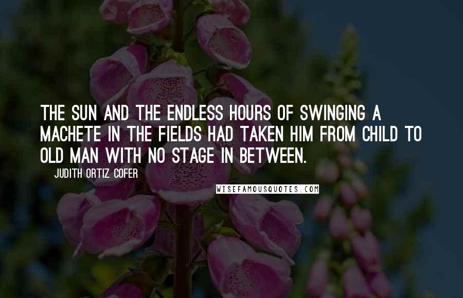 Judith Ortiz Cofer Quotes: The sun and the endless hours of swinging a machete in the fields had taken him from child to old man with no stage in between.