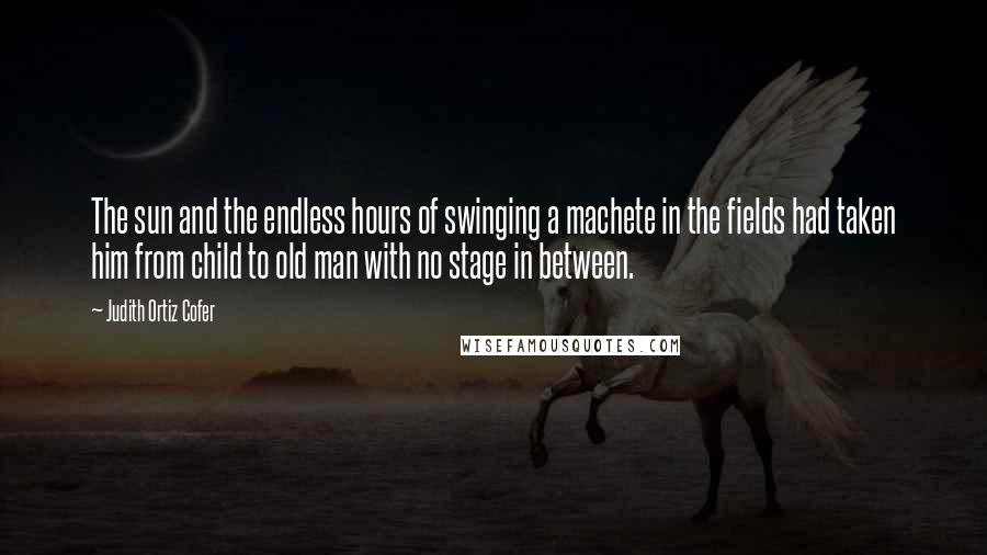 Judith Ortiz Cofer Quotes: The sun and the endless hours of swinging a machete in the fields had taken him from child to old man with no stage in between.