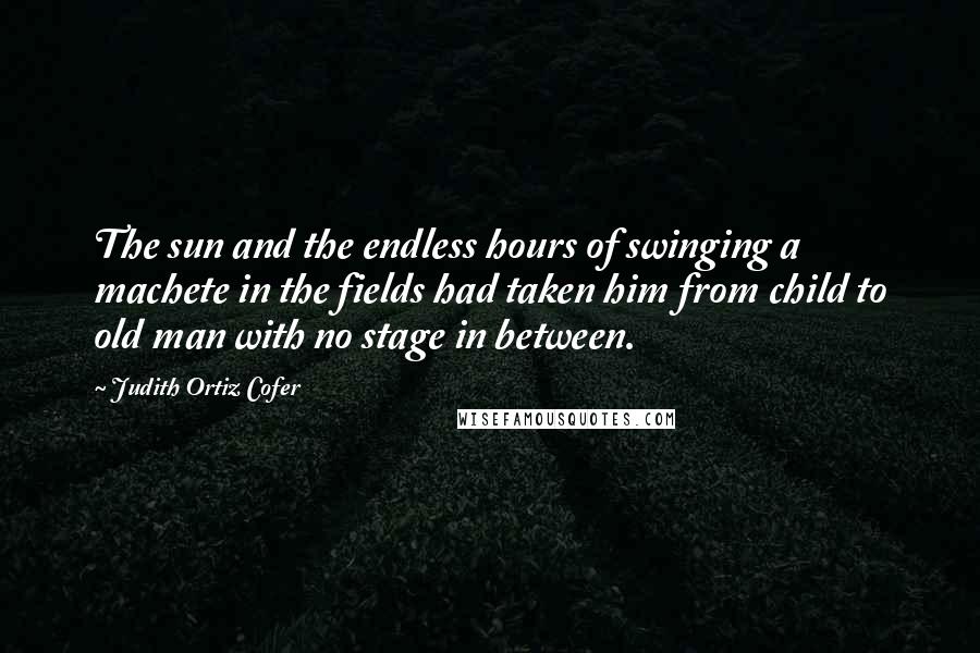 Judith Ortiz Cofer Quotes: The sun and the endless hours of swinging a machete in the fields had taken him from child to old man with no stage in between.