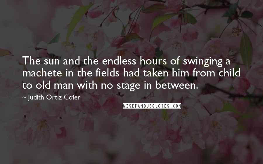 Judith Ortiz Cofer Quotes: The sun and the endless hours of swinging a machete in the fields had taken him from child to old man with no stage in between.