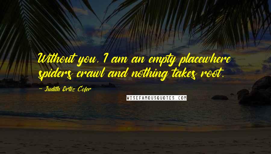 Judith Ortiz Cofer Quotes: Without you, I am an empty placewhere spiders crawl and nothing takes root.