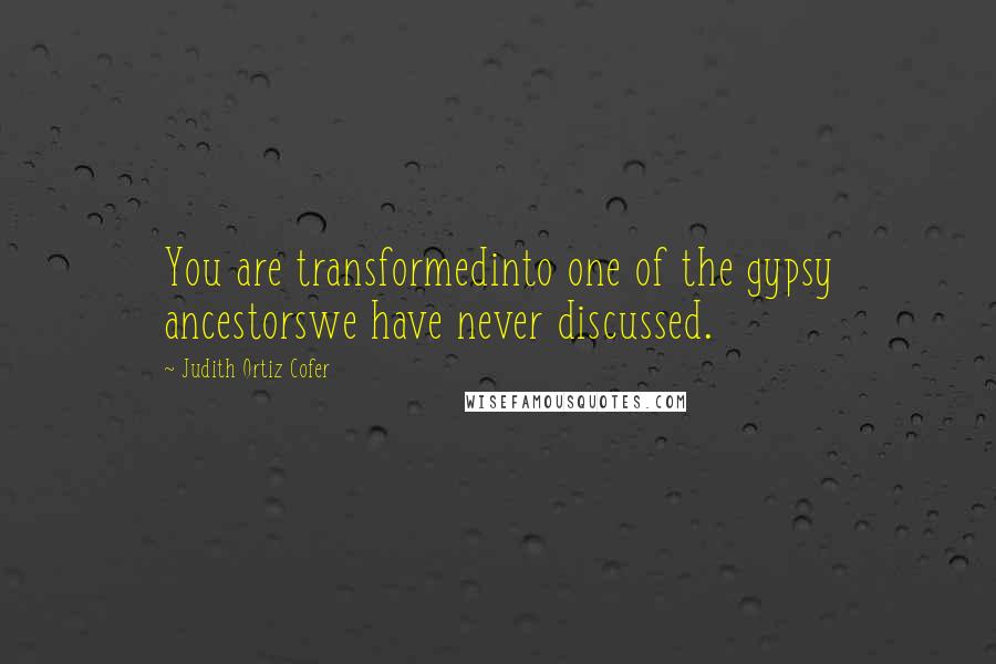 Judith Ortiz Cofer Quotes: You are transformedinto one of the gypsy ancestorswe have never discussed.