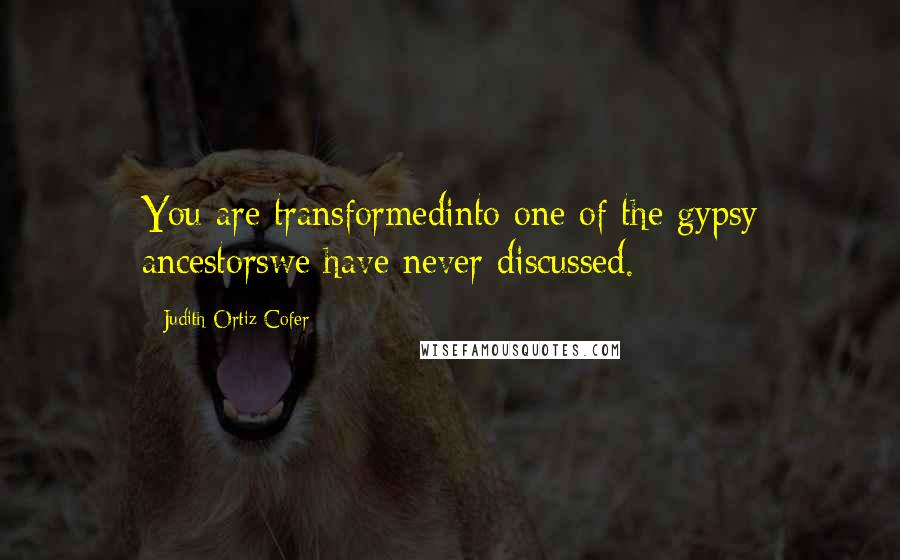 Judith Ortiz Cofer Quotes: You are transformedinto one of the gypsy ancestorswe have never discussed.