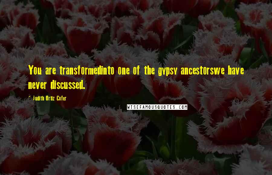 Judith Ortiz Cofer Quotes: You are transformedinto one of the gypsy ancestorswe have never discussed.