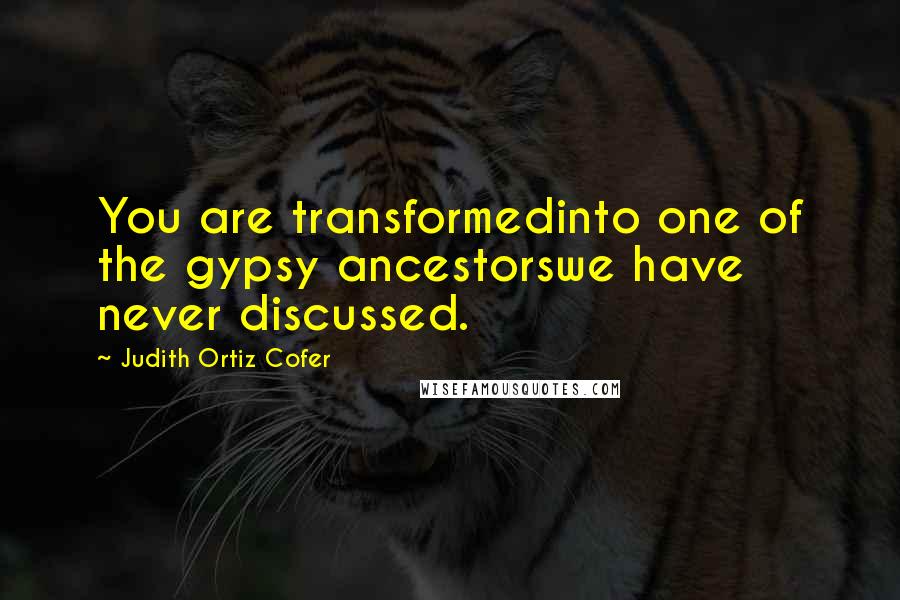 Judith Ortiz Cofer Quotes: You are transformedinto one of the gypsy ancestorswe have never discussed.