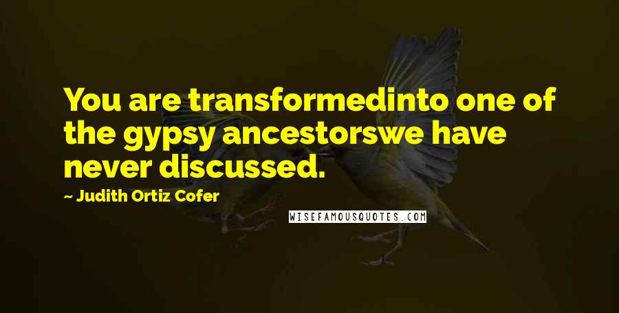 Judith Ortiz Cofer Quotes: You are transformedinto one of the gypsy ancestorswe have never discussed.