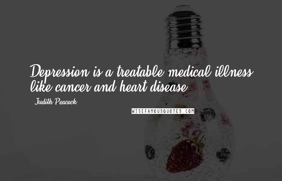 Judith Peacock Quotes: Depression is a treatable medical illness like cancer and heart disease.