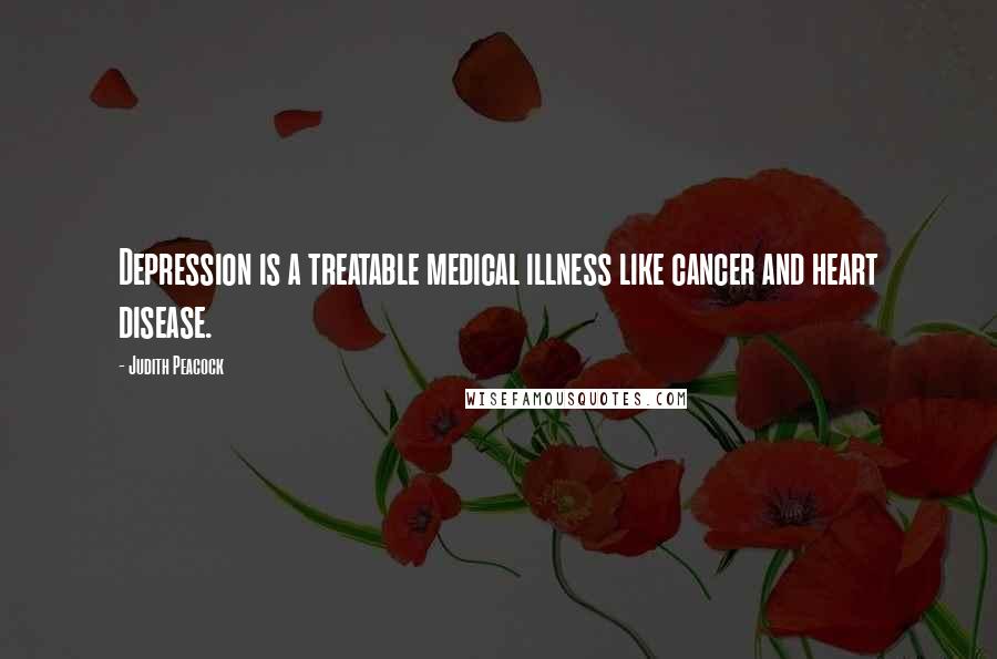 Judith Peacock Quotes: Depression is a treatable medical illness like cancer and heart disease.