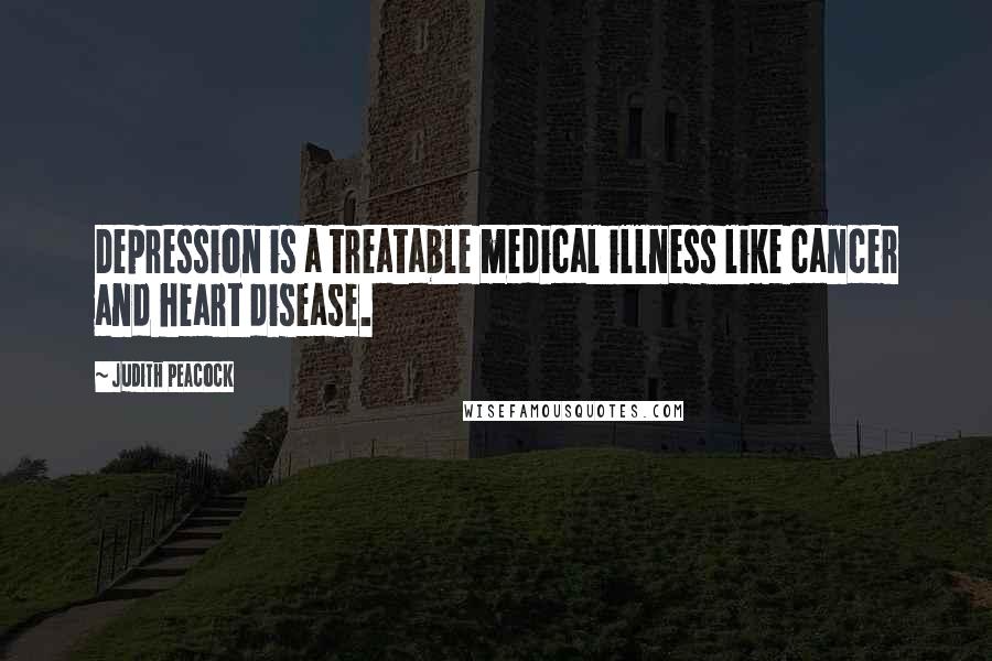 Judith Peacock Quotes: Depression is a treatable medical illness like cancer and heart disease.