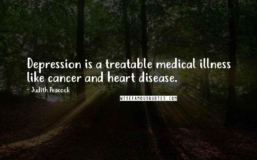 Judith Peacock Quotes: Depression is a treatable medical illness like cancer and heart disease.