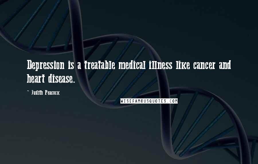 Judith Peacock Quotes: Depression is a treatable medical illness like cancer and heart disease.