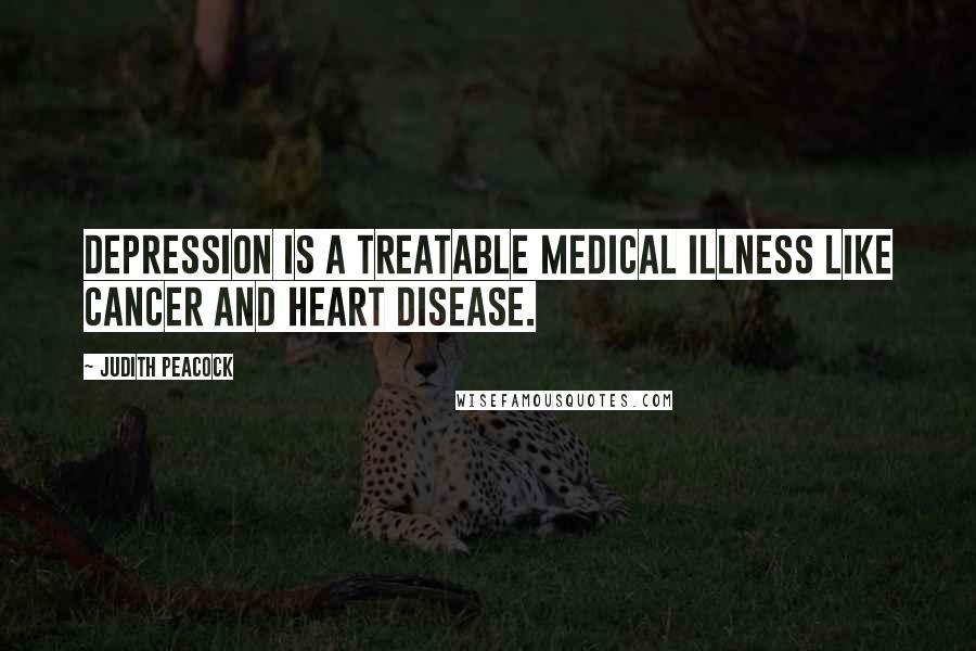 Judith Peacock Quotes: Depression is a treatable medical illness like cancer and heart disease.