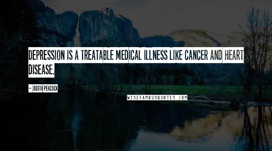 Judith Peacock Quotes: Depression is a treatable medical illness like cancer and heart disease.