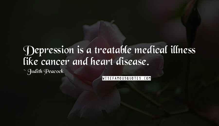 Judith Peacock Quotes: Depression is a treatable medical illness like cancer and heart disease.