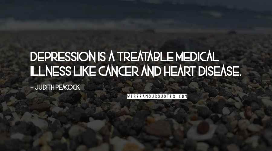 Judith Peacock Quotes: Depression is a treatable medical illness like cancer and heart disease.