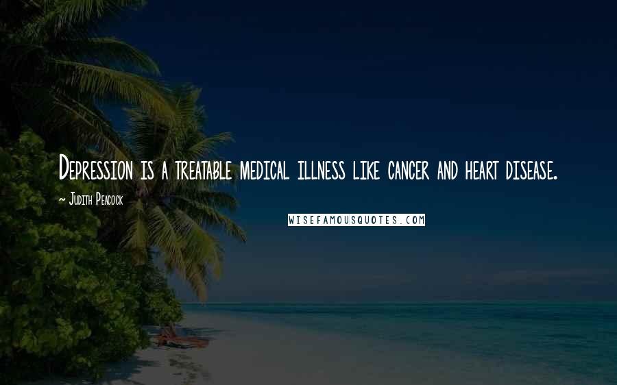 Judith Peacock Quotes: Depression is a treatable medical illness like cancer and heart disease.