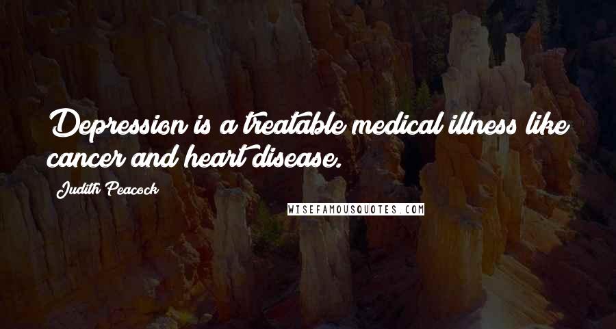 Judith Peacock Quotes: Depression is a treatable medical illness like cancer and heart disease.